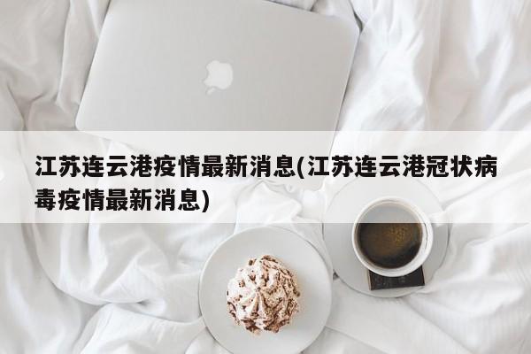 江苏连云港疫情最新消息(江苏连云港冠状病毒疫情最新消息)