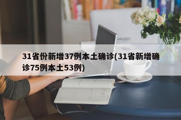 31省份新增37例本土确诊(31省新增确诊75例本土53例)