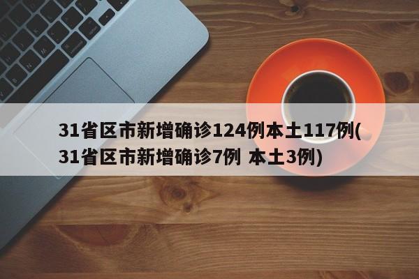 31省区市新增确诊124例本土117例(31省区市新增确诊7例 本土3例)