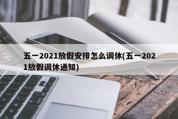 五一2021放假安排怎么调休(五一2021放假调休通知)