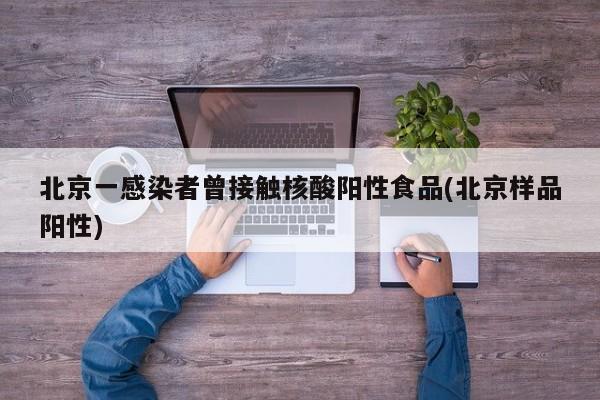 北京一感染者曾接触核酸阳性食品(北京样品阳性)