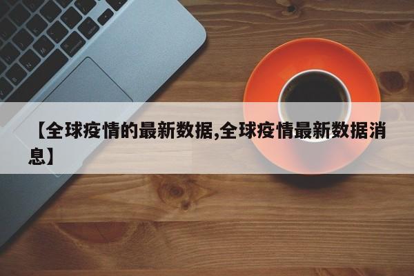 【全球疫情的最新数据,全球疫情最新数据消息】