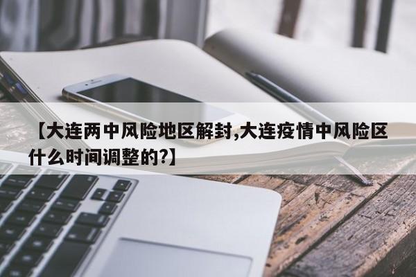 【大连两中风险地区解封,大连疫情中风险区什么时间调整的?】