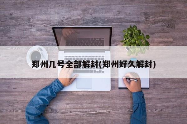 郑州几号全部解封(郑州好久解封)