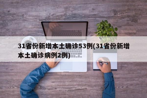 31省份新增本土确诊53例(31省份新增本土确诊病例2例)