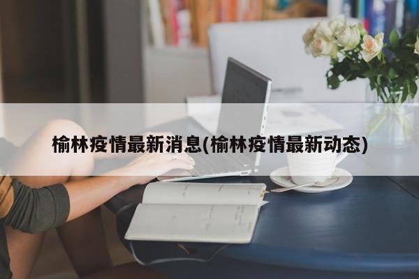 榆林疫情最新消息(榆林疫情最新动态)