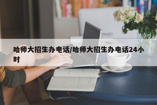 哈师大招生办电话/哈师大招生办电话24小时