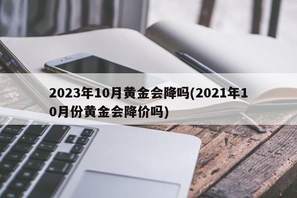 2023年10月黄金会降吗(2021年10月份黄金会降价吗)