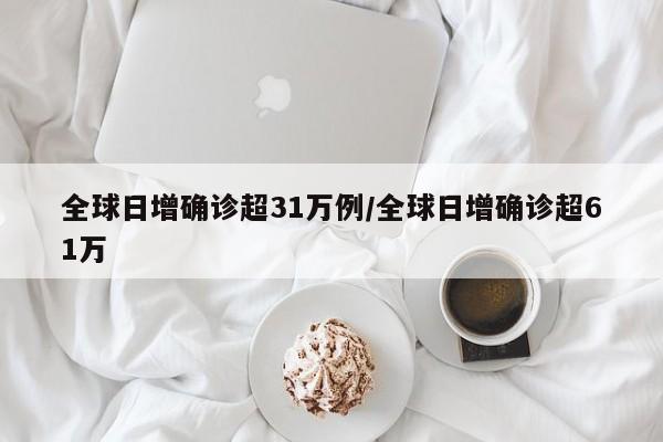 全球日增确诊超31万例/全球日增确诊超61万