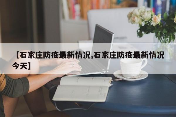【石家庄防疫最新情况,石家庄防疫最新情况今天】