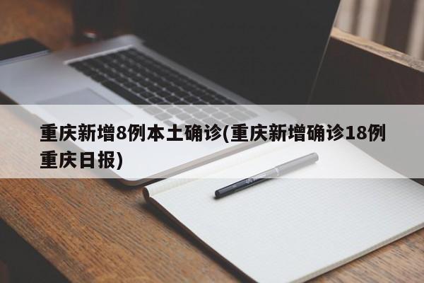 重庆新增8例本土确诊(重庆新增确诊18例重庆日报)