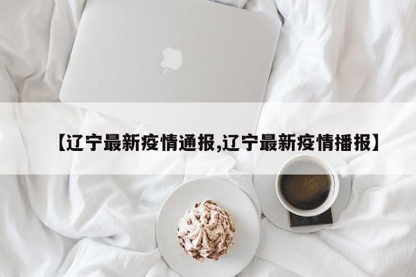 【辽宁最新疫情通报,辽宁最新疫情播报】
