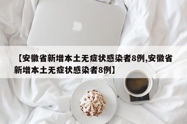 【安徽省新增本土无症状感染者8例,安徽省新增本土无症状感染者8例】