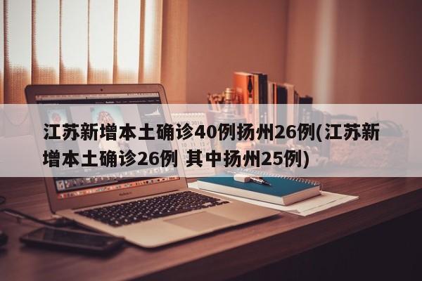江苏新增本土确诊40例扬州26例(江苏新增本土确诊26例 其中扬州25例)