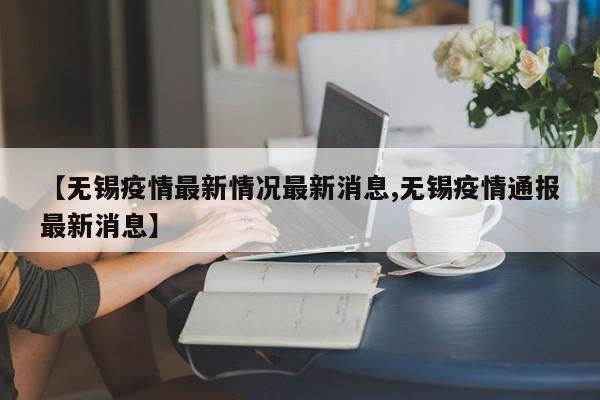 【无锡疫情最新情况最新消息,无锡疫情通报最新消息】