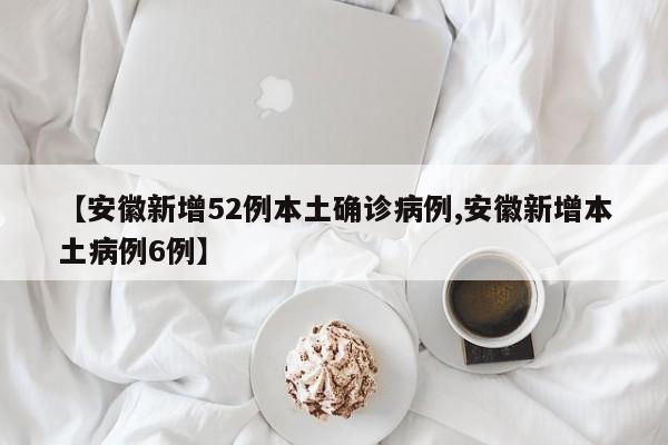 【安徽新增52例本土确诊病例,安徽新增本土病例6例】