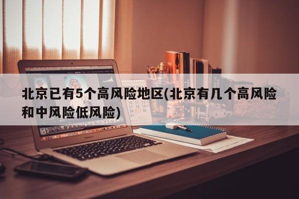 北京已有5个高风险地区(北京有几个高风险和中风险低风险)