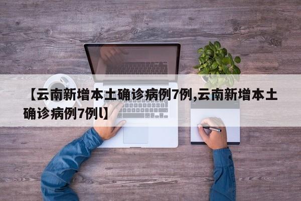 【云南新增本土确诊病例7例,云南新增本土确诊病例7例l】