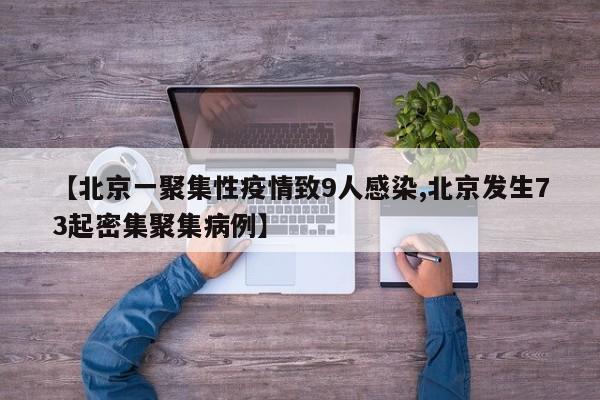 【北京一聚集性疫情致9人感染,北京发生73起密集聚集病例】