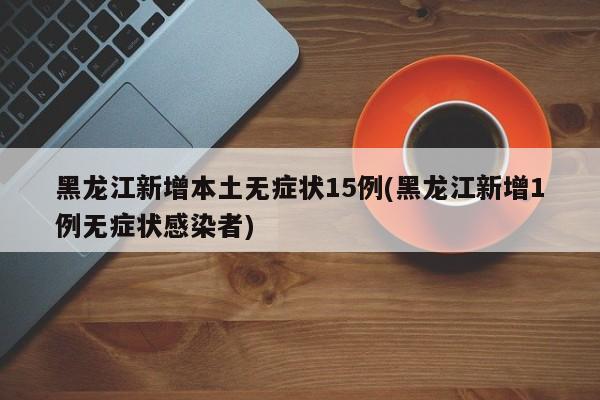 黑龙江新增本土无症状15例(黑龙江新增1例无症状感染者)