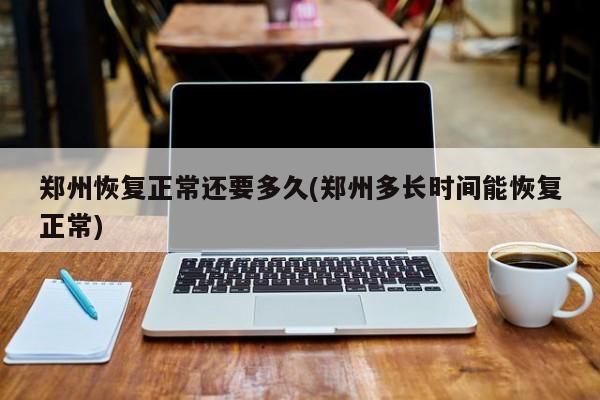 郑州恢复正常还要多久(郑州多长时间能恢复正常)