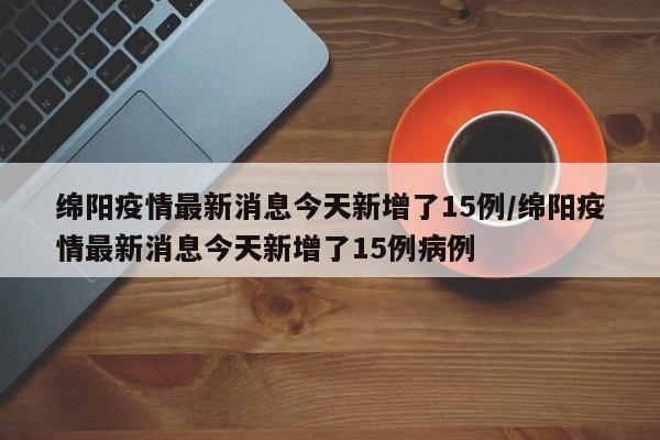 绵阳疫情最新消息今天新增了15例/绵阳疫情最新消息今天新增了15例病例