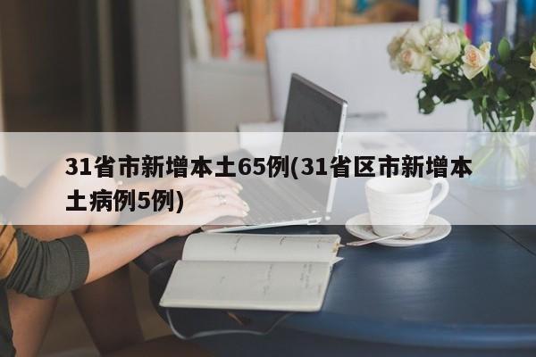 31省市新增本土65例(31省区市新增本土病例5例)