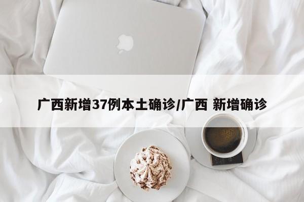 广西新增37例本土确诊/广西 新增确诊