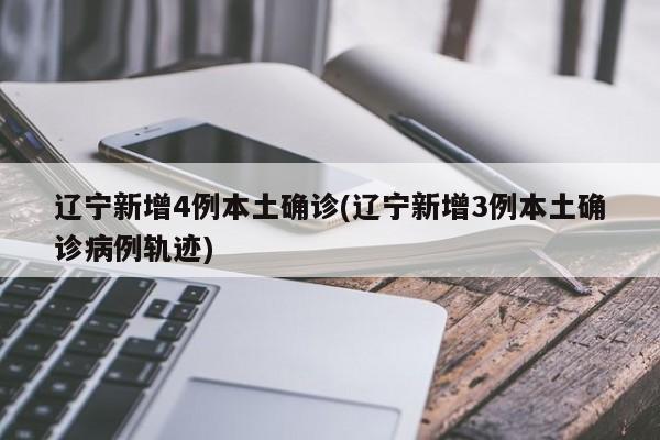 辽宁新增4例本土确诊(辽宁新增3例本土确诊病例轨迹)