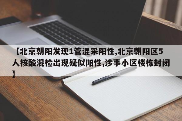 【北京朝阳发现1管混采阳性,北京朝阳区5人核酸混检出现疑似阳性,涉事小区楼栋封闭】