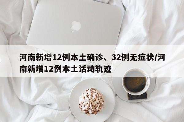 河南新增12例本土确诊、32例无症状/河南新增12例本土活动轨迹