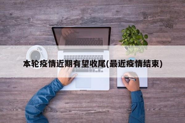 本轮疫情近期有望收尾(最近疫情结束)