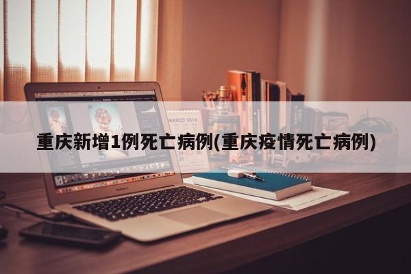 重庆新增1例死亡病例(重庆疫情死亡病例)