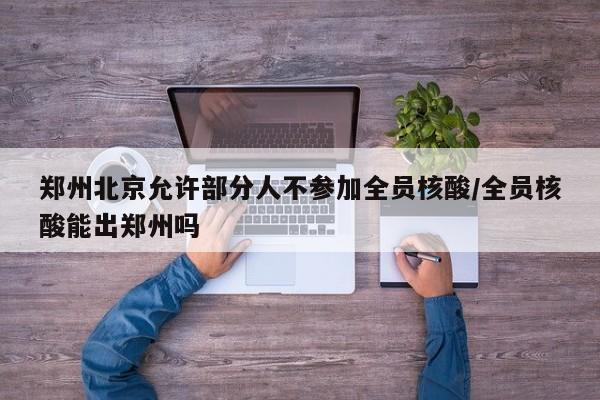郑州北京允许部分人不参加全员核酸/全员核酸能出郑州吗