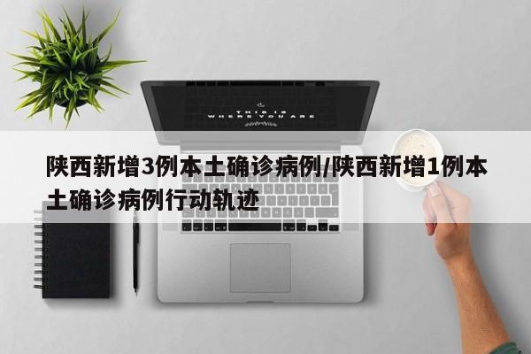 陕西新增3例本土确诊病例/陕西新增1例本土确诊病例行动轨迹