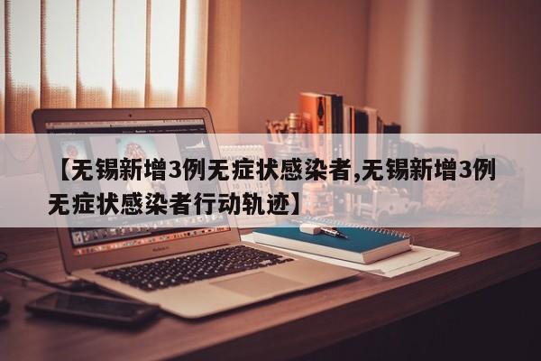 【无锡新增3例无症状感染者,无锡新增3例无症状感染者行动轨迹】