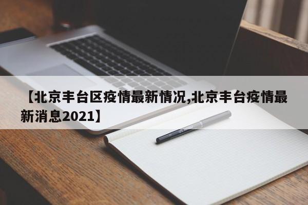 【北京丰台区疫情最新情况,北京丰台疫情最新消息2021】
