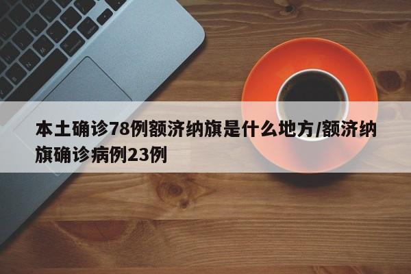 本土确诊78例额济纳旗是什么地方/额济纳旗确诊病例23例