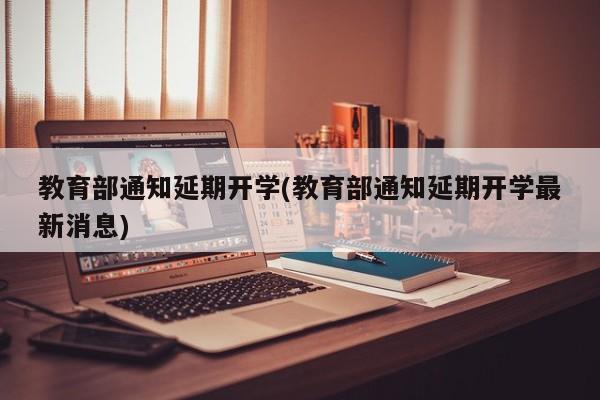 教育部通知延期开学(教育部通知延期开学最新消息)