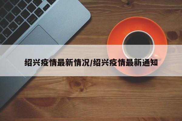 绍兴疫情最新情况/绍兴疫情最新通知