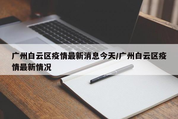 广州白云区疫情最新消息今天/广州白云区疫情最新情况