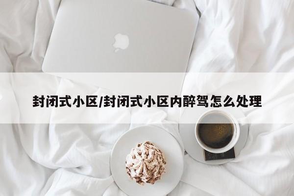 封闭式小区/封闭式小区内醉驾怎么处理