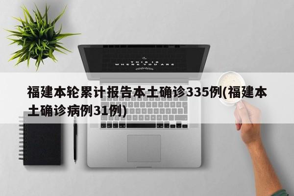 福建本轮累计报告本土确诊335例(福建本土确诊病例31例)
