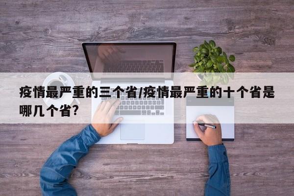 疫情最严重的三个省/疫情最严重的十个省是哪几个省?