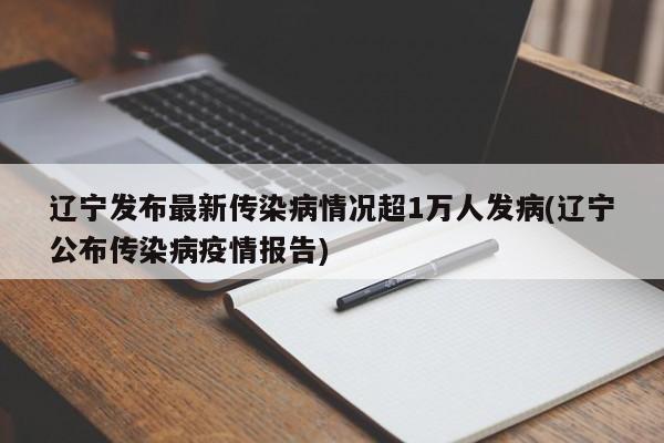 辽宁发布最新传染病情况超1万人发病(辽宁公布传染病疫情报告)