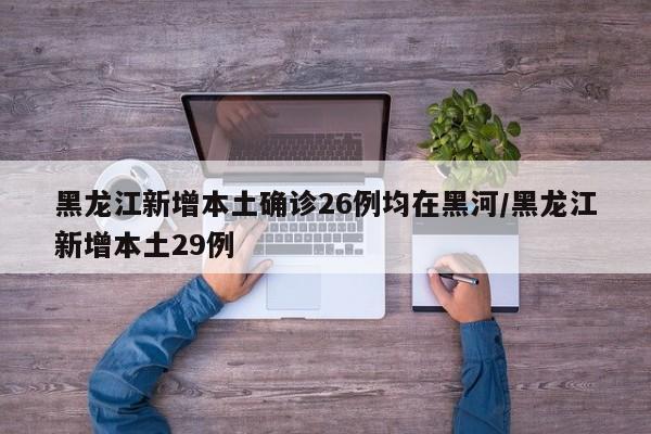 黑龙江新增本土确诊26例均在黑河/黑龙江新增本土29例