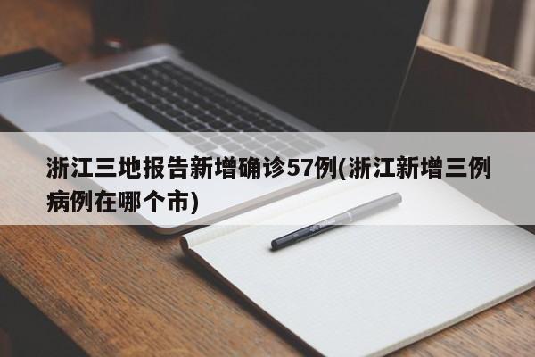 浙江三地报告新增确诊57例(浙江新增三例病例在哪个市)
