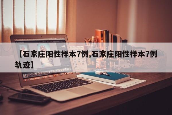 【石家庄阳性样本7例,石家庄阳性样本7例轨迹】