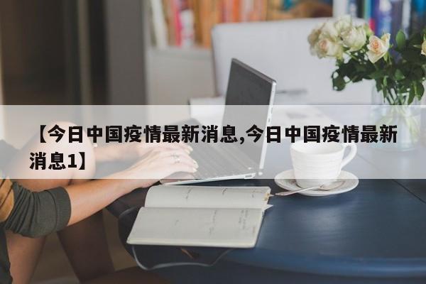 【今日中国疫情最新消息,今日中国疫情最新消息1】