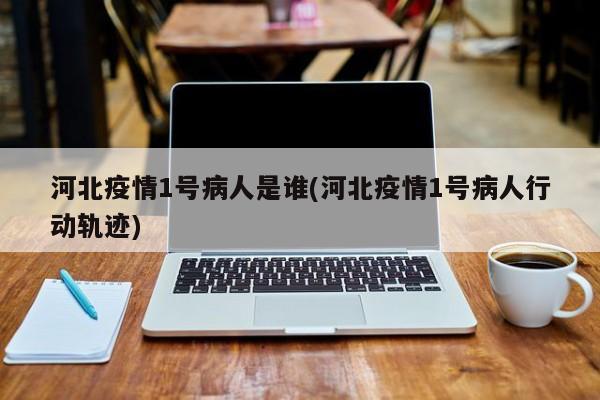 河北疫情1号病人是谁(河北疫情1号病人行动轨迹)